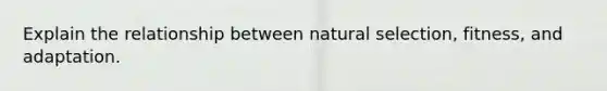 Explain the relationship between natural selection, fitness, and adaptation.