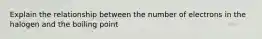 Explain the relationship between the number of electrons in the halogen and the boiling point