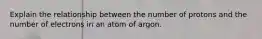 Explain the relationship between the number of protons and the number of electrons in an atom of argon.