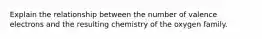 Explain the relationship between the number of valence electrons and the resulting chemistry of the oxygen family.