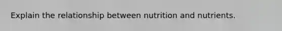 Explain the relationship between nutrition and nutrients.