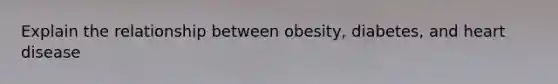 Explain the relationship between obesity, diabetes, and heart disease