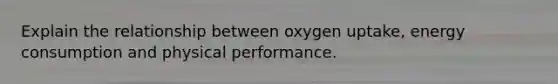 Explain the relationship between oxygen uptake, energy consumption and physical performance.