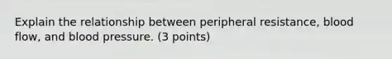 Explain the relationship between peripheral resistance, blood flow, and blood pressure. (3 points)