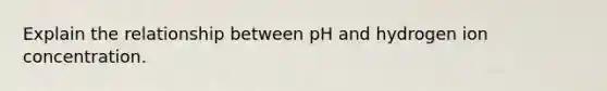 Explain the relationship between pH and hydrogen ion concentration.