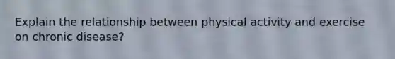 Explain the relationship between physical activity and exercise on chronic disease?