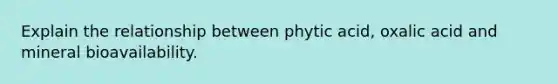 Explain the relationship between phytic acid, oxalic acid and mineral bioavailability.