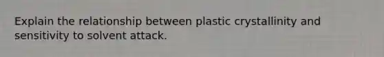 Explain the relationship between plastic crystallinity and sensitivity to solvent attack.