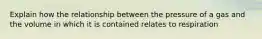 Explain how the relationship between the pressure of a gas and the volume in which it is contained relates to respiration