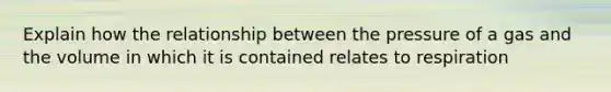 Explain how the relationship between the pressure of a gas and the volume in which it is contained relates to respiration