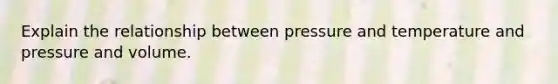 Explain the relationship between pressure and temperature and pressure and volume.