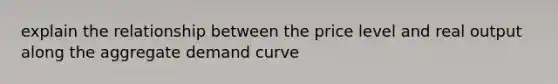 explain the relationship between the price level and real output along the aggregate demand curve