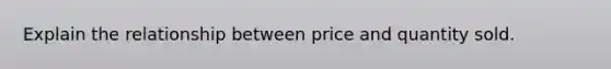 Explain the relationship between price and quantity sold.