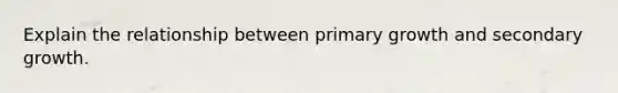 Explain the relationship between primary growth and secondary growth.