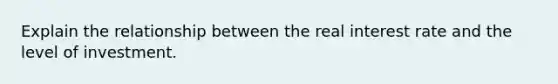 Explain the relationship between the real interest rate and the level of investment.