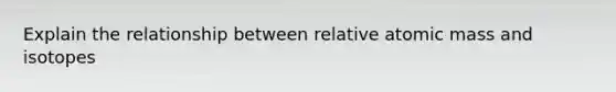 Explain the relationship between relative atomic mass and isotopes