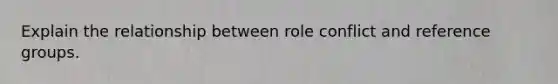 Explain the relationship between role conflict and reference groups.