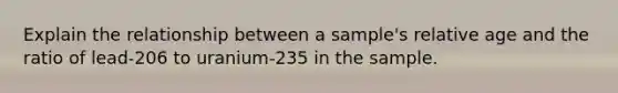 Explain the relationship between a sample's relative age and the ratio of lead-206 to uranium-235 in the sample.