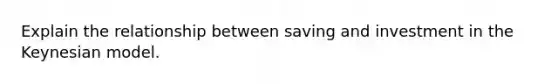 Explain the relationship between saving and investment in the Keynesian model.