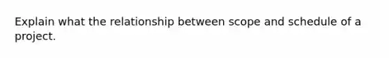 Explain what the relationship between scope and schedule of a project.