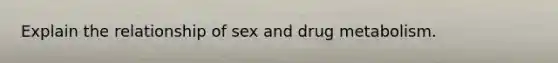 Explain the relationship of sex and drug metabolism.