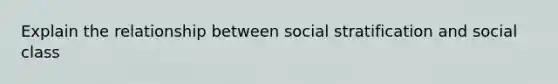 Explain the relationship between social stratification and social class