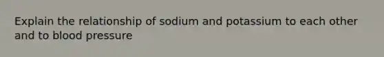 Explain the relationship of sodium and potassium to each other and to blood pressure