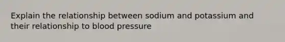 Explain the relationship between sodium and potassium and their relationship to blood pressure