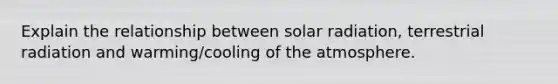 Explain the relationship between solar radiation, terrestrial radiation and warming/cooling of the atmosphere.