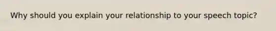 Why should you explain your relationship to your speech topic?