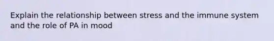 Explain the relationship between stress and the immune system and the role of PA in mood