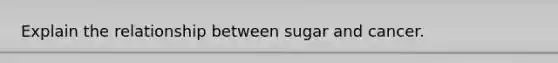 Explain the relationship between sugar and cancer.