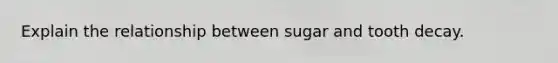 Explain the relationship between sugar and tooth decay.