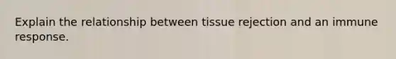 Explain the relationship between tissue rejection and an immune response.