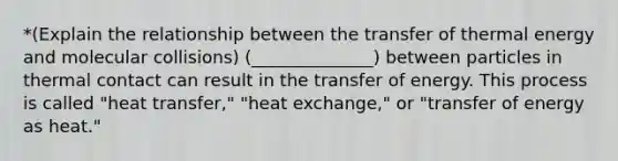 *(Explain the relationship between the transfer of thermal energy and molecular collisions) (______________) between particles in thermal contact can result in the transfer of energy. This process is called "heat transfer," "heat exchange," or "transfer of energy as heat."