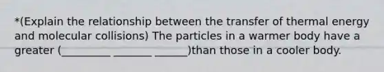 *(Explain the relationship between the transfer of thermal energy and molecular collisions) The particles in a warmer body have a greater (_________ _______ ______)than those in a cooler body.