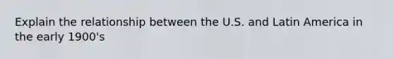 Explain the relationship between the U.S. and Latin America in the early 1900's