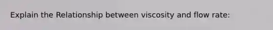Explain the Relationship between viscosity and flow rate: