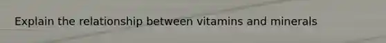 Explain the relationship between vitamins and minerals