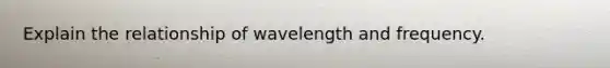 Explain the relationship of wavelength and frequency.