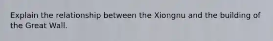 Explain the relationship between the Xiongnu and the building of the Great Wall.