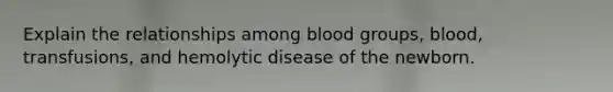 Explain the relationships among <a href='https://www.questionai.com/knowledge/kYZPOX2Y3u-blood-groups' class='anchor-knowledge'>blood groups</a>, blood, transfusions, and hemolytic disease of the newborn.