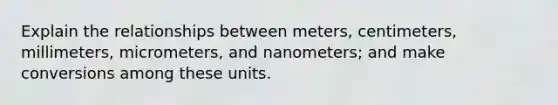 Explain the relationships between meters, centimeters, millimeters, micrometers, and nanometers; and make conversions among these units.