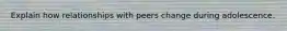 Explain how relationships with peers change during adolescence.