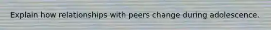 Explain how relationships with peers change during adolescence.