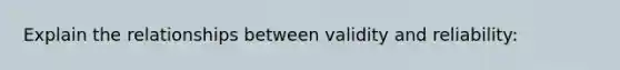Explain the relationships between validity and reliability: