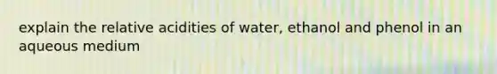 explain the relative acidities of water, ethanol and phenol in an aqueous medium