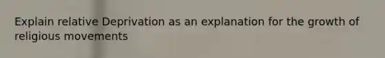 Explain relative Deprivation as an explanation for the growth of religious movements