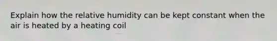 Explain how the relative humidity can be kept constant when the air is heated by a heating coil