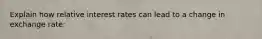 Explain how relative interest rates can lead to a change in exchange rate: